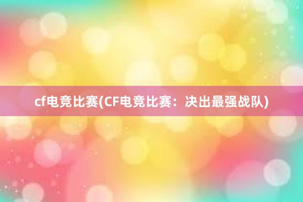 cf电竞比赛(CF电竞比赛：决出最强战队)