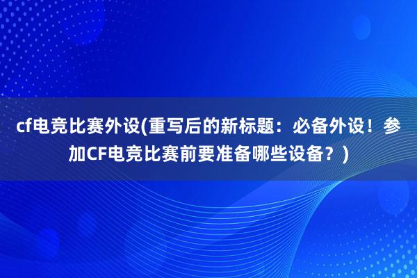 cf电竞比赛外设(重写后的新标题：必备外设！参加CF电竞比赛前要准备哪些设备？)