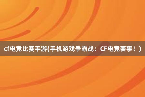 cf电竞比赛手游(手机游戏争霸战：CF电竞赛事！)