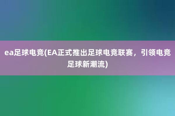 ea足球电竞(EA正式推出足球电竞联赛，引领电竞足球新潮流)