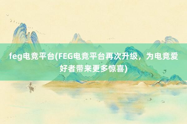 feg电竞平台(FEG电竞平台再次升级，为电竞爱好者带来更多惊喜)