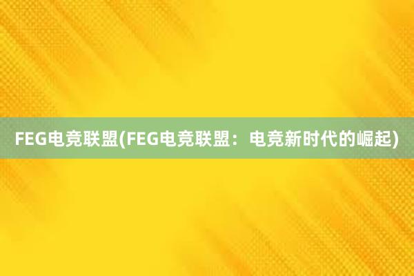 FEG电竞联盟(FEG电竞联盟：电竞新时代的崛起)