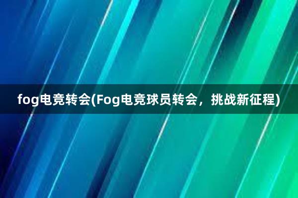 fog电竞转会(Fog电竞球员转会，挑战新征程)