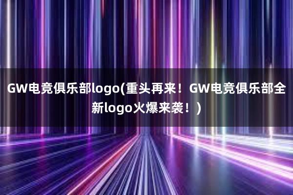 GW电竞俱乐部logo(重头再来！GW电竞俱乐部全新logo火爆来袭！)