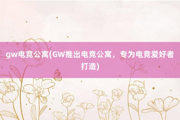 gw电竞公寓(GW推出电竞公寓，专为电竞爱好者打造)