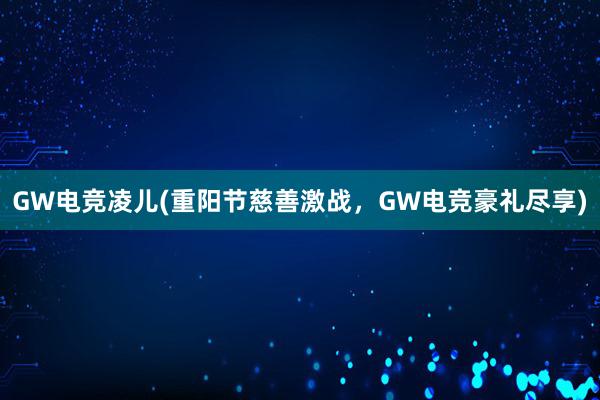 GW电竞凌儿(重阳节慈善激战，GW电竞豪礼尽享)