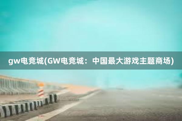 gw电竞城(GW电竞城：中国最大游戏主题商场)