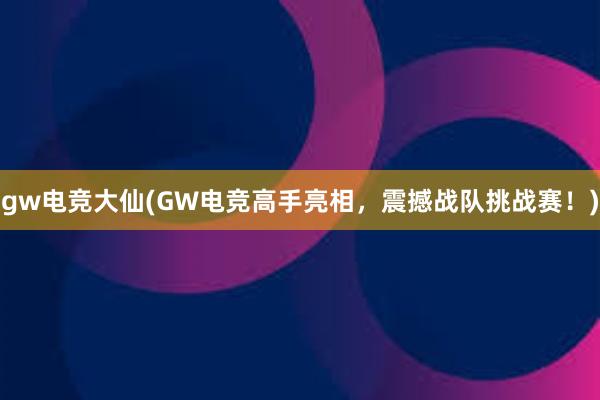 gw电竞大仙(GW电竞高手亮相，震撼战队挑战赛！)