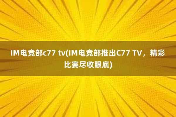 IM电竞部c77 tv(IM电竞部推出C77 TV，精彩比赛尽收眼底)