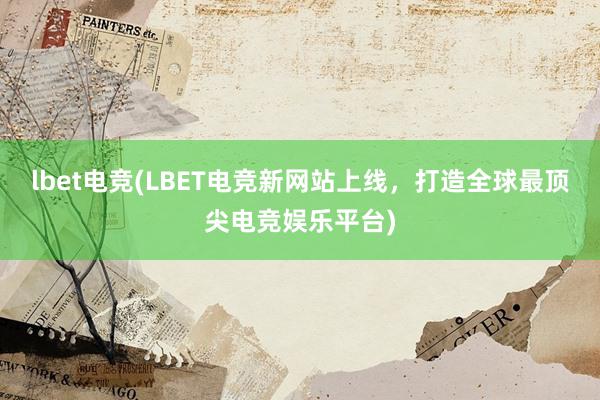 lbet电竞(LBET电竞新网站上线，打造全球最顶尖电竞娱乐平台)