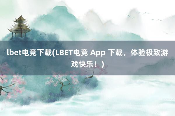 lbet电竞下载(LBET电竞 App 下载，体验极致游戏快乐！)