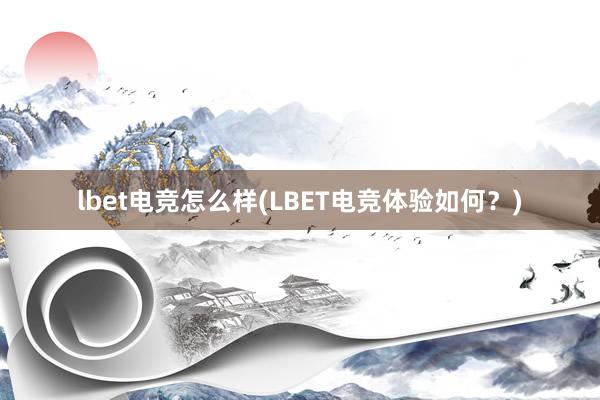 lbet电竞怎么样(LBET电竞体验如何？)