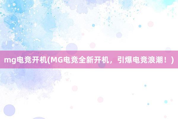 mg电竞开机(MG电竞全新开机，引爆电竞浪潮！)