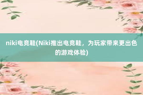 niki电竞鞋(Niki推出电竞鞋，为玩家带来更出色的游戏体验)