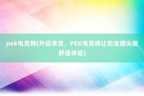 pek电竞椅(升级享受，PEK电竞椅让你坐拥尖端舒适体验)