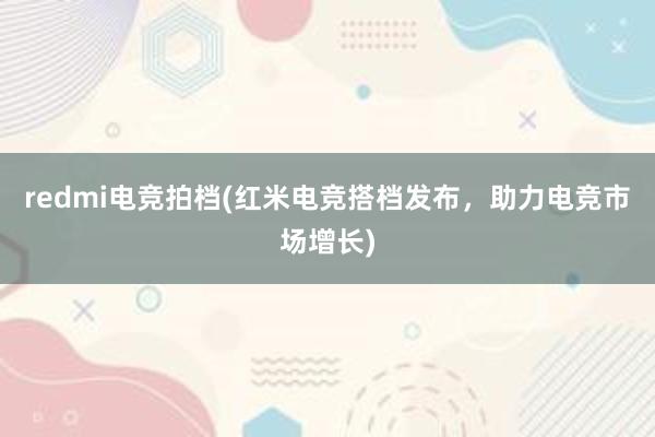 redmi电竞拍档(红米电竞搭档发布，助力电竞市场增长)