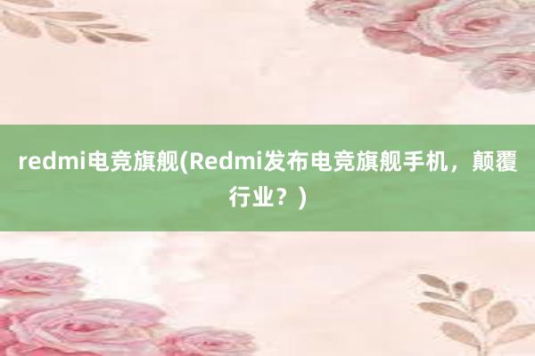 redmi电竞旗舰(Redmi发布电竞旗舰手机，颠覆行业？)