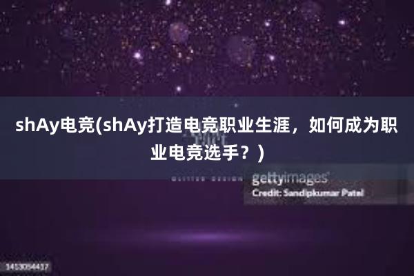 shAy电竞(shAy打造电竞职业生涯，如何成为职业电竞选手？)