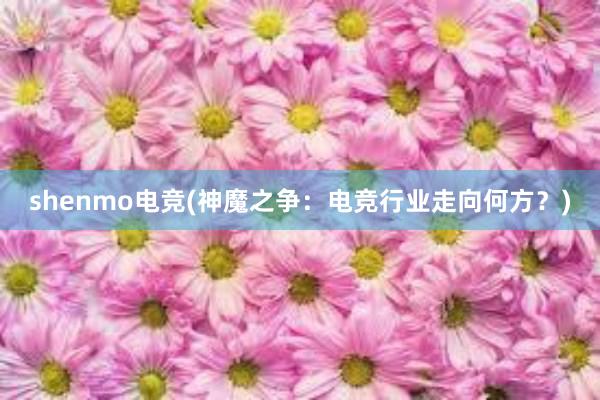 shenmo电竞(神魔之争：电竞行业走向何方？)