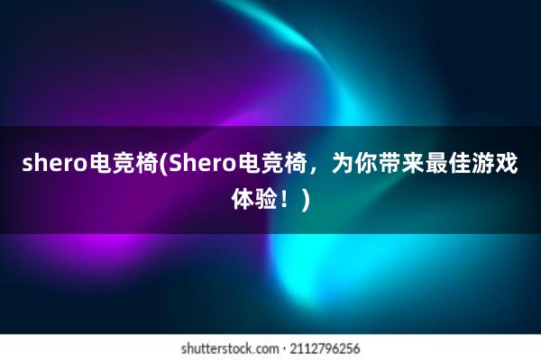 shero电竞椅(Shero电竞椅，为你带来最佳游戏体验！)