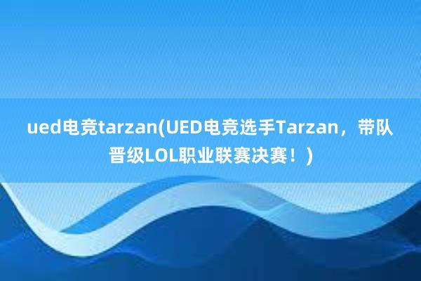 ued电竞tarzan(UED电竞选手Tarzan，带队晋级LOL职业联赛决赛！)