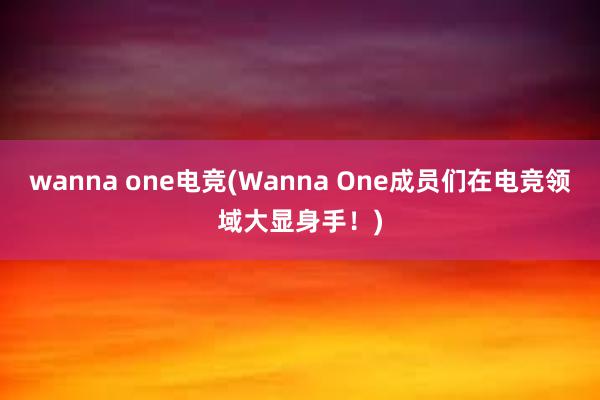 wanna one电竞(Wanna One成员们在电竞领域大显身手！)