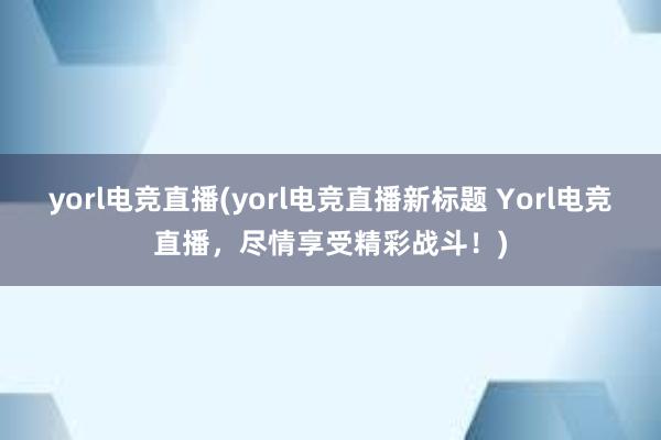 yorl电竞直播(yorl电竞直播新标题 Yorl电竞直播，尽情享受精彩战斗！)