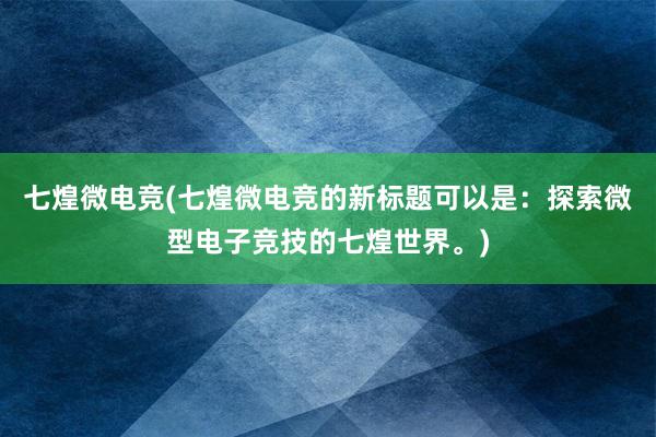 七煌微电竞(七煌微电竞的新标题可以是：探索微型电子竞技的七煌世界。)