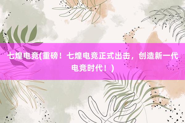 七煌电竞(重磅！七煌电竞正式出击，创造新一代电竞时代！)