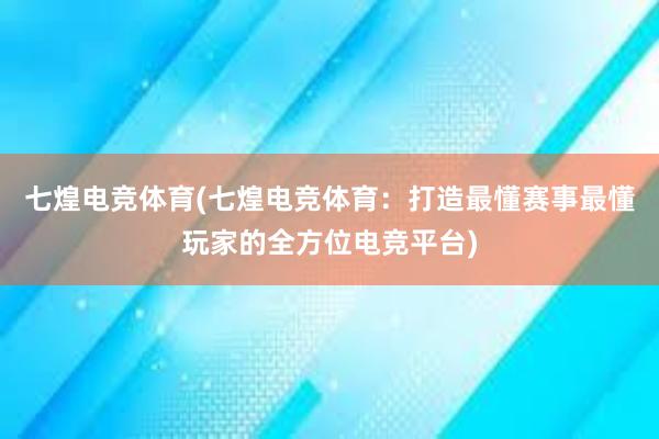 七煌电竞体育(七煌电竞体育：打造最懂赛事最懂玩家的全方位电竞平台)