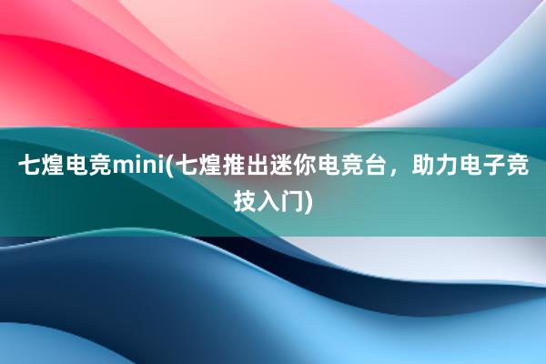 七煌电竞mini(七煌推出迷你电竞台，助力电子竞技入门)