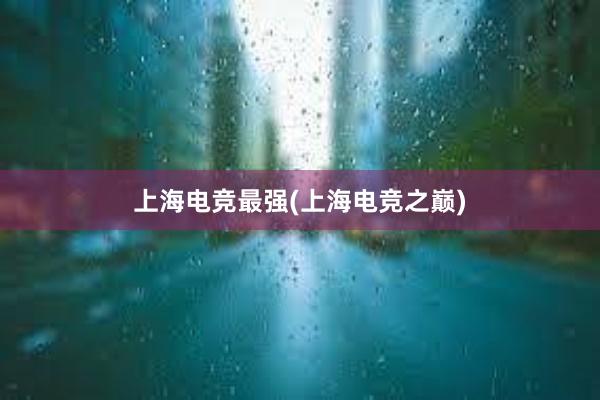 上海电竞最强(上海电竞之巅)