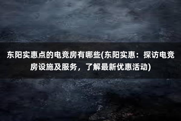 东阳实惠点的电竞房有哪些(东阳实惠：探访电竞房设施及服务，了解最新优惠活动)