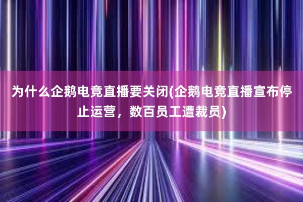 为什么企鹅电竞直播要关闭(企鹅电竞直播宣布停止运营，数百员工遭裁员)