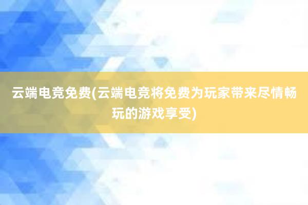 云端电竞免费(云端电竞将免费为玩家带来尽情畅玩的游戏享受)