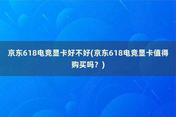 京东618电竞显卡好不好(京东618电竞显卡值得购买吗？)