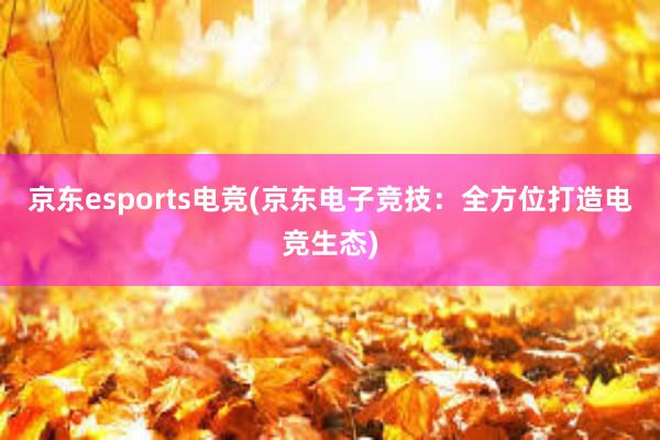 京东esports电竞(京东电子竞技：全方位打造电竞生态)