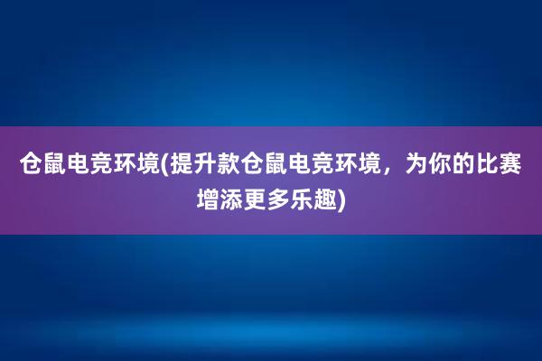 仓鼠电竞环境(提升款仓鼠电竞环境，为你的比赛增添更多乐趣)