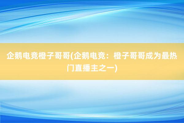 企鹅电竞橙子哥哥(企鹅电竞：橙子哥哥成为最热门直播主之一)