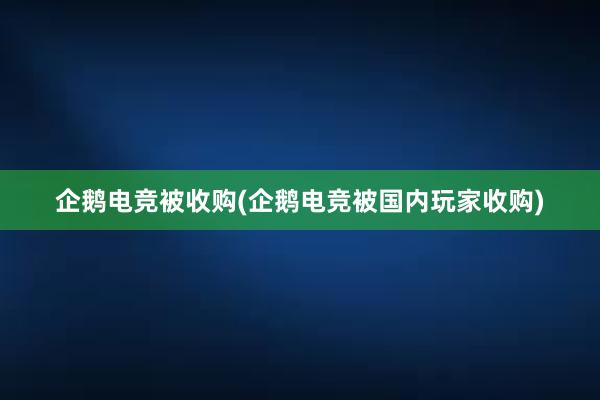 企鹅电竞被收购(企鹅电竞被国内玩家收购)