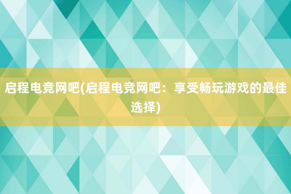 启程电竞网吧(启程电竞网吧：享受畅玩游戏的最佳选择)