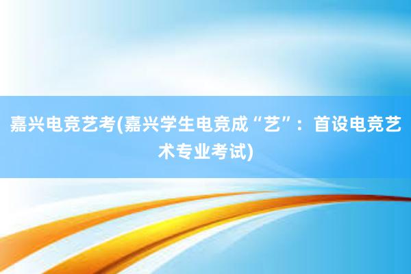 嘉兴电竞艺考(嘉兴学生电竞成“艺”：首设电竞艺术专业考试)