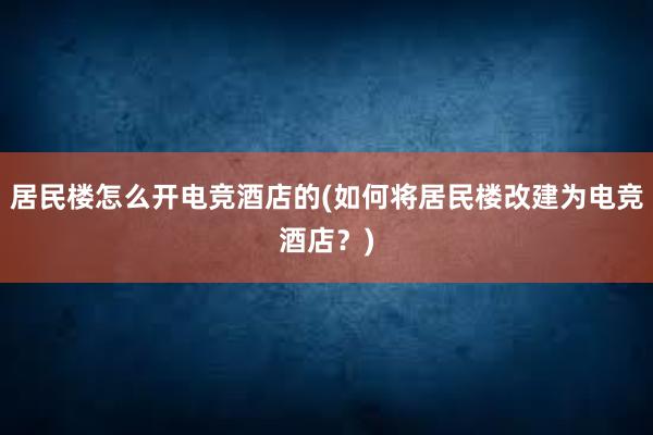 居民楼怎么开电竞酒店的(如何将居民楼改建为电竞酒店？)