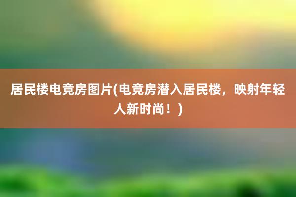 居民楼电竞房图片(电竞房潜入居民楼，映射年轻人新时尚！)