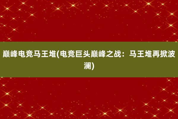 巅峰电竞马王堆(电竞巨头巅峰之战：马王堆再掀波澜)