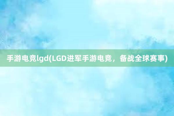 手游电竞lgd(LGD进军手游电竞，备战全球赛事)