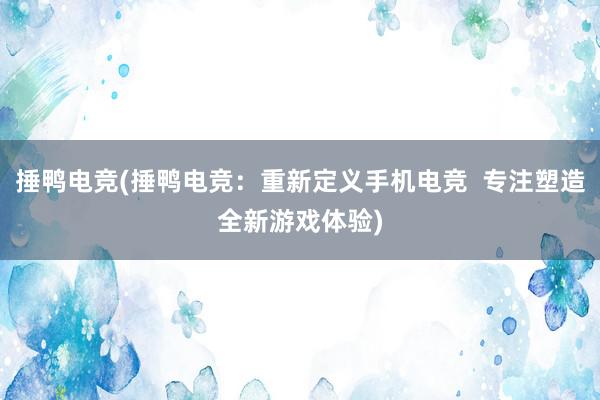 捶鸭电竞(捶鸭电竞：重新定义手机电竞  专注塑造全新游戏体验)