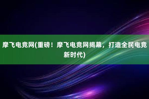 摩飞电竞网(重磅！摩飞电竞网揭幕，打造全民电竞新时代)