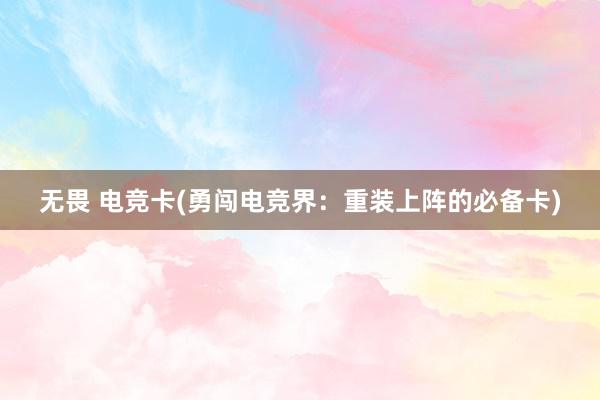 无畏 电竞卡(勇闯电竞界：重装上阵的必备卡)