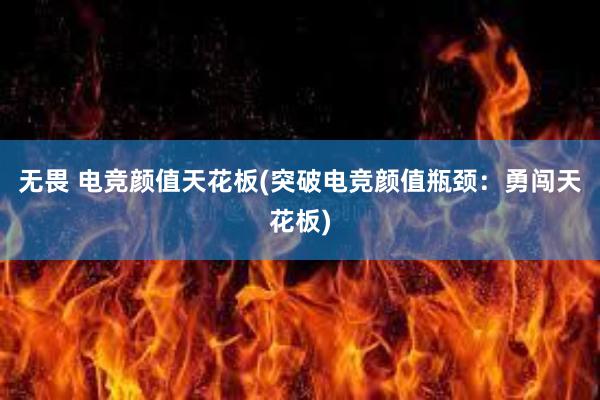 无畏 电竞颜值天花板(突破电竞颜值瓶颈：勇闯天花板)